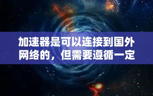 加速器是可以连接到国外网络的,但需要遵循一定的法律和协议,并确保安全。以下是一步步的说明 加速器是可以连接到国外网络的,但需要遵循一定的法律和协议,并确保安全。以下是一步步的说明