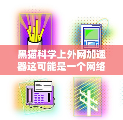 黑猫科学上外网加速器这可能是一个网络或软件加速器的名称，但具体含义需要根据上下文来理解。以下是一些可能的解释和建议