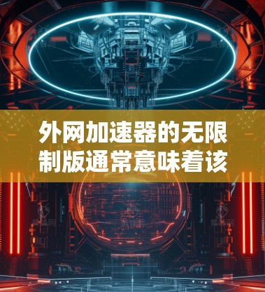 外网加速器的无限制版通常意味着该工具在速度、资源使用和安全方面没有任何限制，用户可以直接使用，无需担心被其他网站或软件限制。以下是一些常见的问题和解决方案