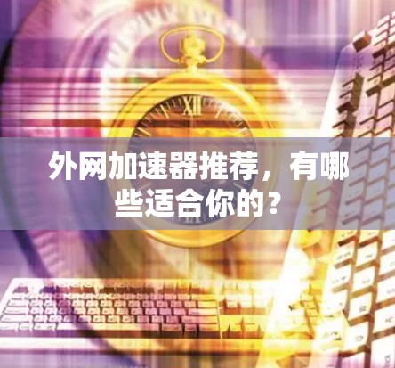 外网加速器推荐,有哪些适合你的? 外网加速器推荐,有哪些适合你的?