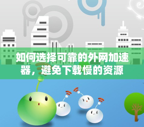 如何选择可靠的外网加速器，避免下载慢的资源