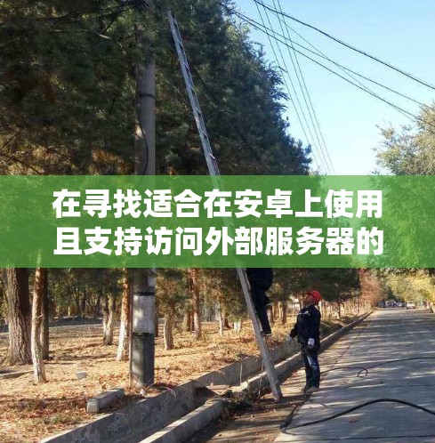 在寻找适合在安卓上使用且支持访问外部服务器的加速器时,以下是一个有条理的总结和推荐 在寻找适合在安卓上使用且支持访问外部服务器的加速器时,以下是一个有条理的总结和推荐