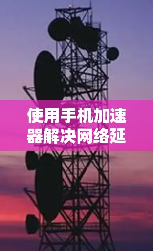 使用手机加速器解决网络延迟的问题需要考虑以下几点 使用手机加速器解决网络延迟的问题需要考虑以下几点
