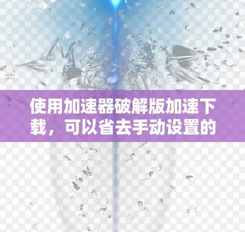 使用加速器破解版加速下载，可以省去手动设置的麻烦。以下是详细的步骤指南
