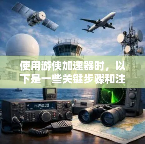 使用游侠加速器时，以下是一些关键步骤和注意事项