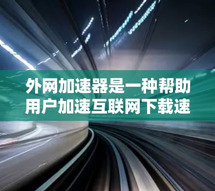 外网加速器是一种帮助用户加速互联网下载速度的工具。它通过技术优化，提升下载速度，减少等待时间。如果你需要下载外网加速器，可以前往以下链接下载