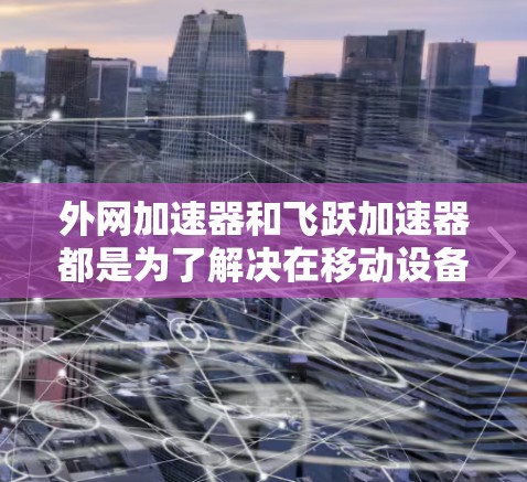 外网加速器和飞跃加速器都是为了解决在移动设备上快速访问外网资源（如网页、视频、文档等）而优化的加速工具，但它们在功能、优化、适用场景等方面有所不同。以下是对它们的对比