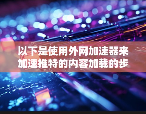 以下是使用外网加速器来加速推特的内容加载的步骤