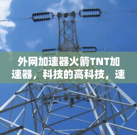 外网加速器火箭TNT加速器，科技的高科技，速度的超然