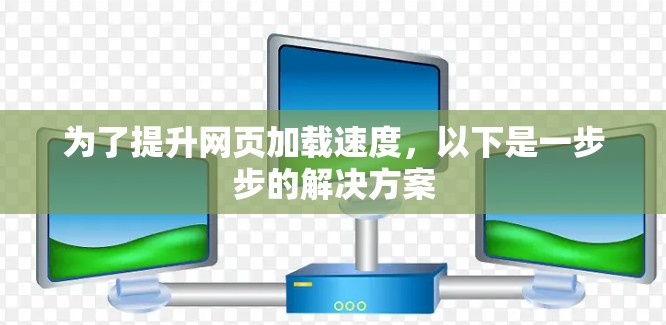 为了提升网页加载速度，以下是一步步的解决方案