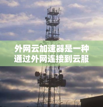 外网云加速器是一种通过外网连接到云服务器来加速下载资源或文件的工具。它可以帮助用户更快地获取所需资源，节省时间。以下是一些常见的外网云加速器推荐