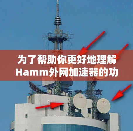 为了帮助你更好地理解Hamm外网加速器的功能和使用方法，以下是一个系统化的总结