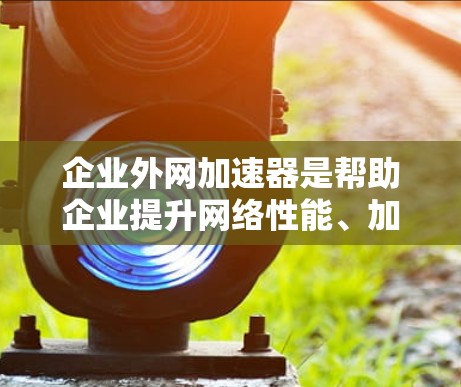 企业外网加速器是帮助企业提升网络性能、加速从本地到云端或外部网的加速工具。以下是对企业外网加速器的详细分析和推荐