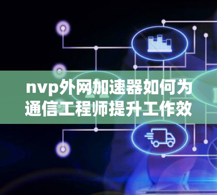 nvp外网加速器如何为通信工程师提升工作效率