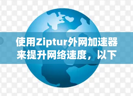 使用Ziptur外网加速器来提升网络速度，以下是详细的步骤指南