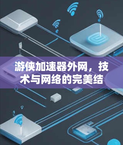 游侠加速器外网，技术与网络的完美结合