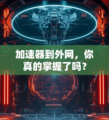 加速器到外网,你真的掌握了吗? 加速器到外网,你真的掌握了吗?