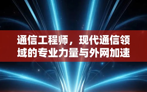 通信工程师，现代通信领域的专业力量与外网加速器的助力