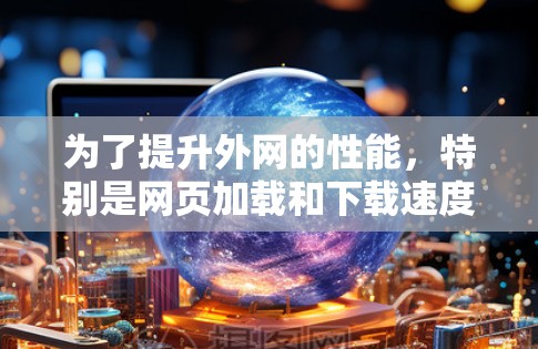 为了提升外网的性能,特别是网页加载和下载速度,以下是详细的使用建议 为了提升外网的性能,特别是网页加载和下载速度,以下是详细的使用建议