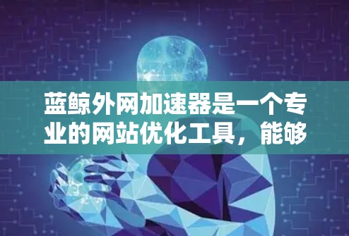 蓝鲸外网加速器是一个专业的网站优化工具,能够显著提升网站加载速度,减少服务器请求和资源消耗。以下是关于蓝鲸外网加速器的详细指南 蓝鲸外网加速器是一个专业的网站优化工具,能够显著提升网站加载速度,减少服务器请求和资源消耗。以下是关于蓝鲸外网加速器的详细指南