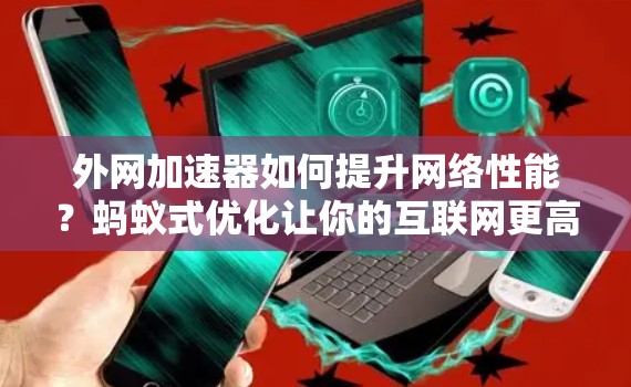 外网加速器如何提升网络性能？蚂蚁式优化让你的互联网更高效