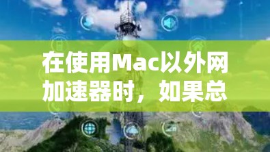 在使用Mac以外网加速器时,如果总是找不到正确的 URL,可能需要按照以下步骤进行排查和解决 在使用Mac以外网加速器时,如果总是找不到正确的 URL,可能需要按照以下步骤进行排查和解决