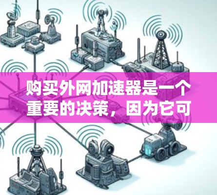 购买外网加速器是一个重要的决策，因为它可以帮助提高网络连接的稳定性，减少延迟，从而优化用户体验。以下是对购买外网加速器的详细分析和建议