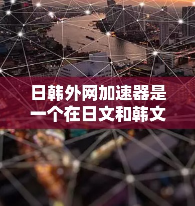 日韩外网加速器是一个在日文和韩文界面下运行的网络加速服务，旨在帮助用户在日文和韩文中使用互联网时更高效、便捷。如果你需要使用日韩外网加速器，以下是一些步骤说明