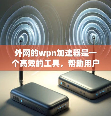 外网的wpn加速器是一个高效的工具,帮助用户提升网页加载速度。以下是使用该工具的步骤说明 外网的wpn加速器是一个高效的工具,帮助用户提升网页加载速度。以下是使用该工具的步骤说明