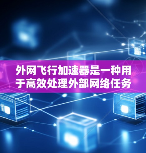 外网飞行加速器是一种用于高效处理外部网络任务的加速工具,主要通过并行处理、异步通信和高效的硬件设计来提升运行效率。以下是关于外网飞行加速器的详细介绍 外网飞行加速器是一种用于高效处理外部网络任务的加速工具,主要通过并行处理、异步通信和高效的硬件设计来提升运行效率。以下是关于外网飞行加速器的详细介绍