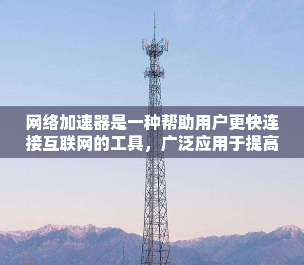 网络加速器是一种帮助用户更快连接互联网的工具,广泛应用于提高下载、搜索和访问网站的速度。以下是对网络加速器的详细介绍 网络加速器是一种帮助用户更快连接互联网的工具,广泛应用于提高下载、搜索和访问网站的速度。以下是对网络加速器的详细介绍