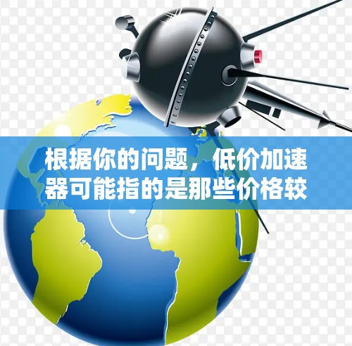 根据你的问题,低价加速器可能指的是那些价格较低的加速软件,通常提供免费试用或折扣优惠,帮助用户快速获得更好的网络连接。以下是一些可能的解决方案和步骤 根据你的问题,低价加速器可能指的是那些价格较低的加速软件,通常提供免费试用或折扣优惠,帮助用户快速获得更好的网络连接。以下是一些可能的解决方案和步骤