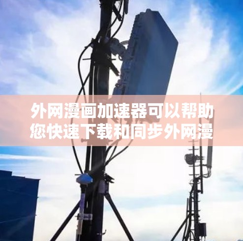 外网漫画加速器可以帮助您快速下载和同步外网漫画，提升阅读体验。以下是一些推荐的外网漫画加速器工具，您可以根据自己的需求选择