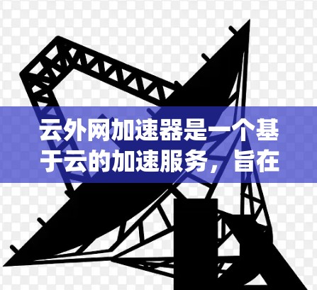 云外网加速器是一个基于云的加速服务，旨在帮助用户优化网站访问 speed 和下载速度。以下是基于上述思考的总结