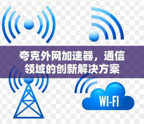 夸克外网加速器,通信领域的创新解决方案 夸克外网加速器,通信领域的创新解决方案