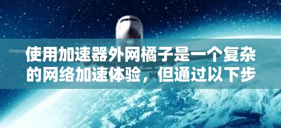 使用加速器外网橘子是一个复杂的网络加速体验，但通过以下步骤可以逐步提升使用体验