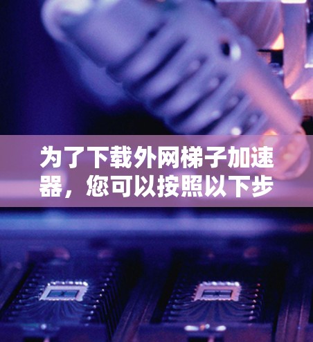 为了下载外网梯子加速器，您可以按照以下步骤进行