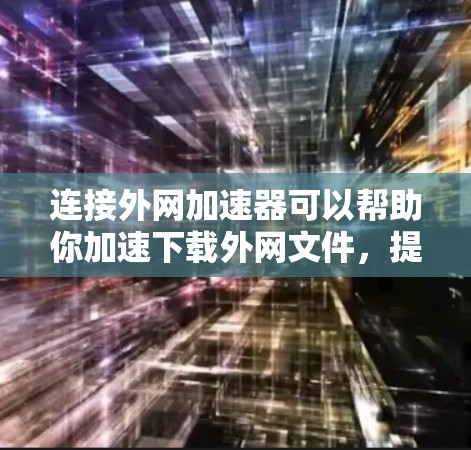 连接外网加速器可以帮助你加速下载外网文件，提升网络速度，减少等待时间。以下是使用外网加速器的步骤