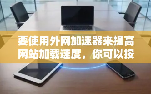 要使用外网加速器来提高网站加载速度，你可以按照以下步骤操作
