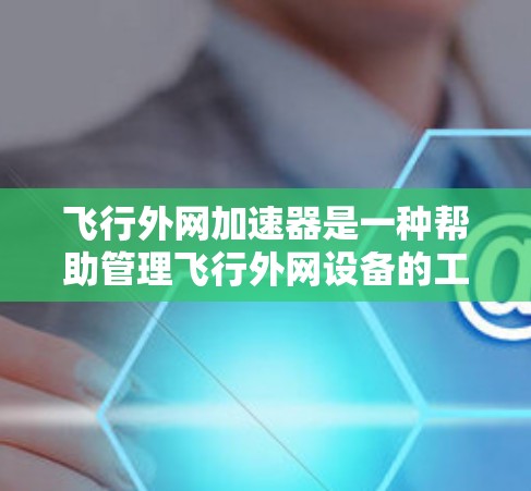 飞行外网加速器是一种帮助管理飞行外网设备的工具，旨在简化和优化设备配置，提高管理效率。以下是对飞行外网加速器的详细介绍