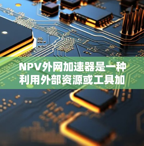 NPV外网加速器是一种利用外部资源或工具加速NPV计算的方法，帮助提升效率和准确性。以下是关于NPV外网加速器的详细信息