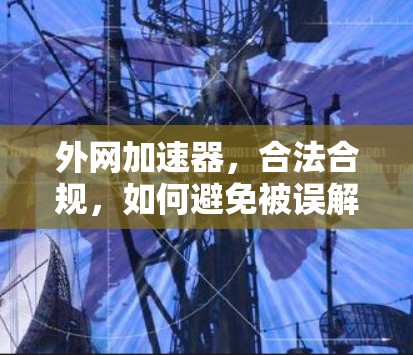 外网加速器,合法合规,如何避免被误解? 外网加速器,合法合规,如何避免被误解?