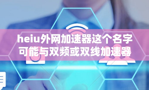 heiu外网加速器这个名字可能与双频或双线加速器有关，通常用于在有限的网络上提供更快的下载速度。外网加速器可以帮助用户在有限的网络上下载速度更快，通常通过优化上传和下载的网络设置来实现