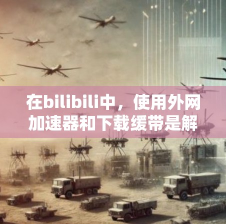 在bilibili中，使用外网加速器和下载缓带是解决缓存过载问题的两个主要功能。以下是详细的步骤和建议