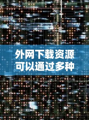 外网下载资源可以通过多种方式完成，以下是一些建议