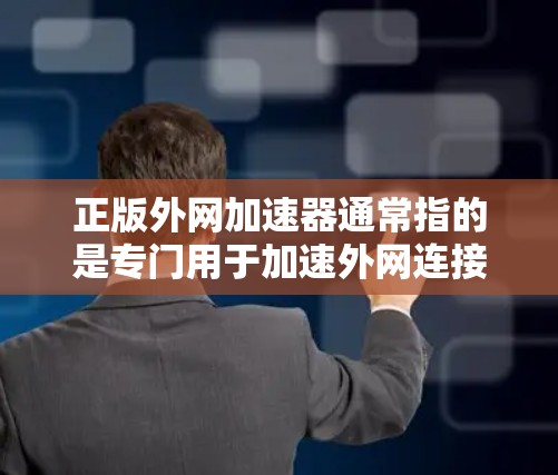 正版外网加速器通常指的是专门用于加速外网连接的合法、正规的软件工具。这些工具通常被称为外网加速器或网络加速器，它们可以帮助用户更快地连接到互联网，特别是在需要快速数据传输的情况下