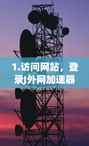 1.访问网站，登录J外网加速器的网站，通常需要注册或登录账户