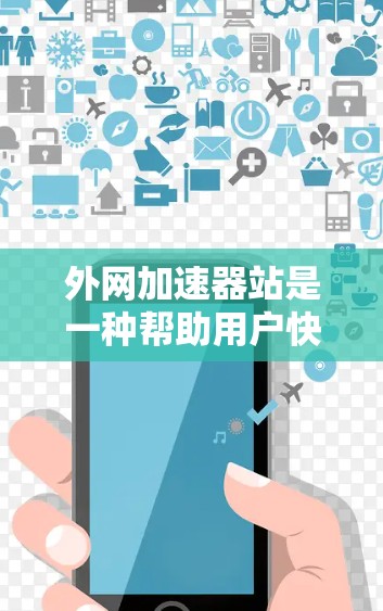 外网加速器站是一种帮助用户快速下载外网资源的工具，通过加速服务提升下载速度，减少延迟和延迟。以下是关于外网加速器站的详细总结