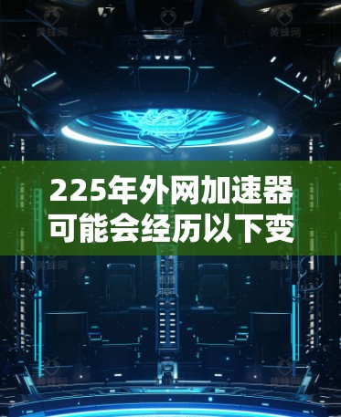 225年外网加速器可能会经历以下变化,这些变化将基于当前技术趋势和用户需求的深入分析 225年外网加速器可能会经历以下变化,这些变化将基于当前技术趋势和用户需求的深入分析