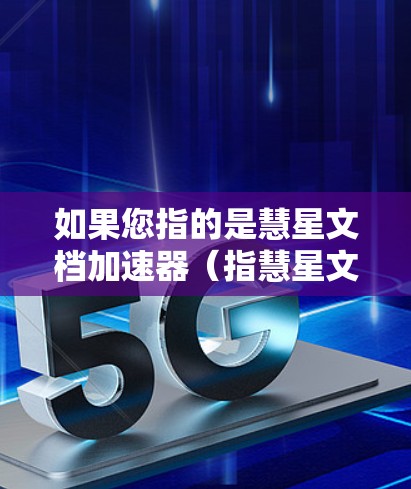 如果您指的是慧星文档加速器(指慧星文档提供的文档加速服务)那么请提供一些具体信息,以便更好地帮助您 如果您指的是慧星文档加速器(指慧星文档提供的文档加速服务)那么请提供一些具体信息,以便更好地帮助您